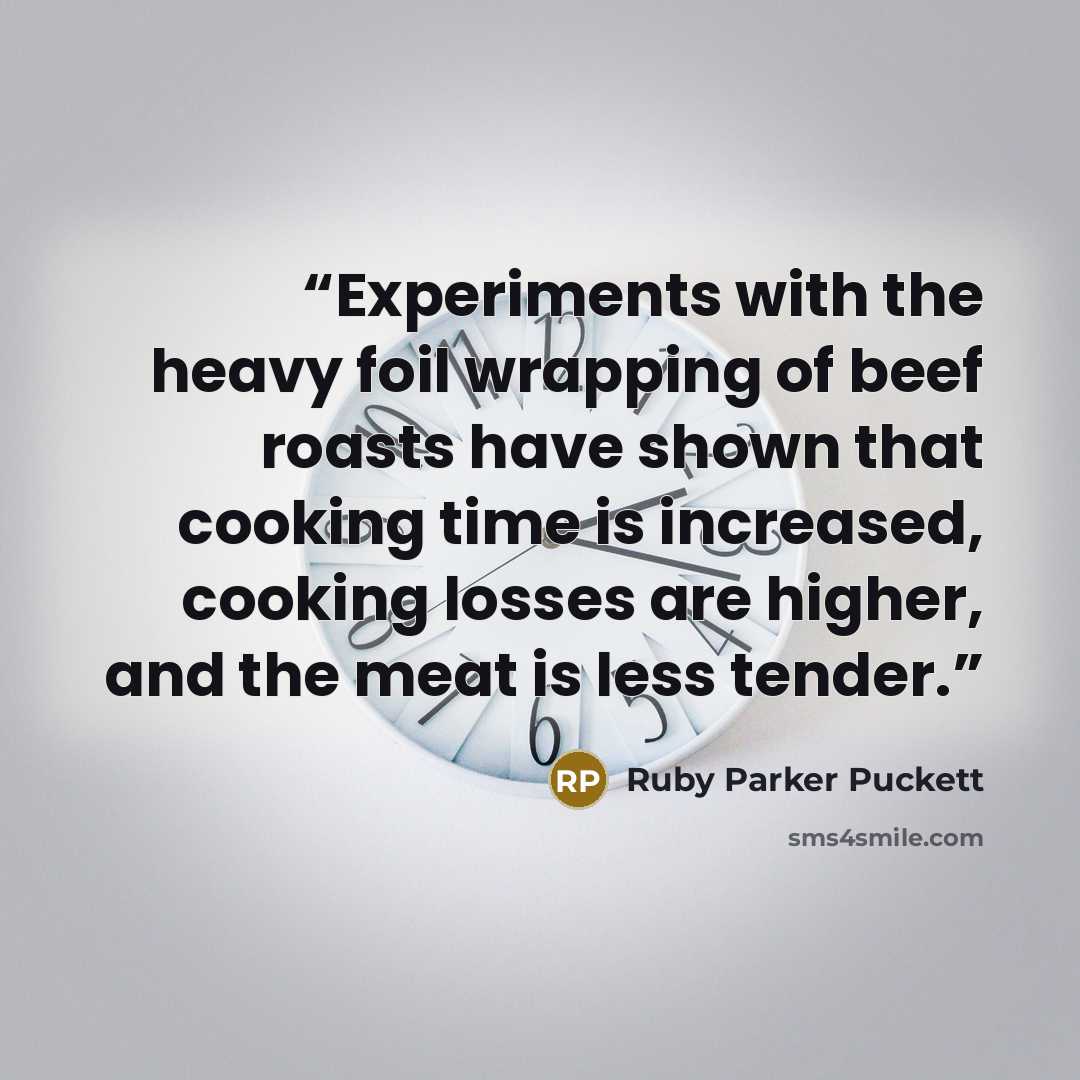 “Experiments with the heavy foil wrapping of beef roasts have shown that cooking time is increased, cooking losses are higher, and the meat is less tender.” quote by Ruby Parker Puckett