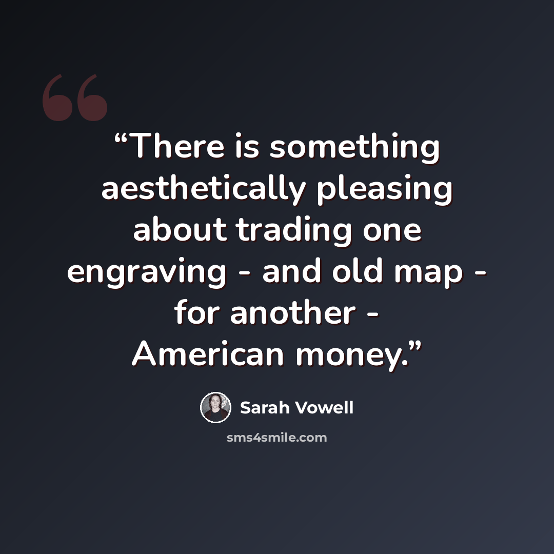 “There is something aesthetically pleasing about trading one engraving - and old map - for another - American money.” quote by Sarah Vowell