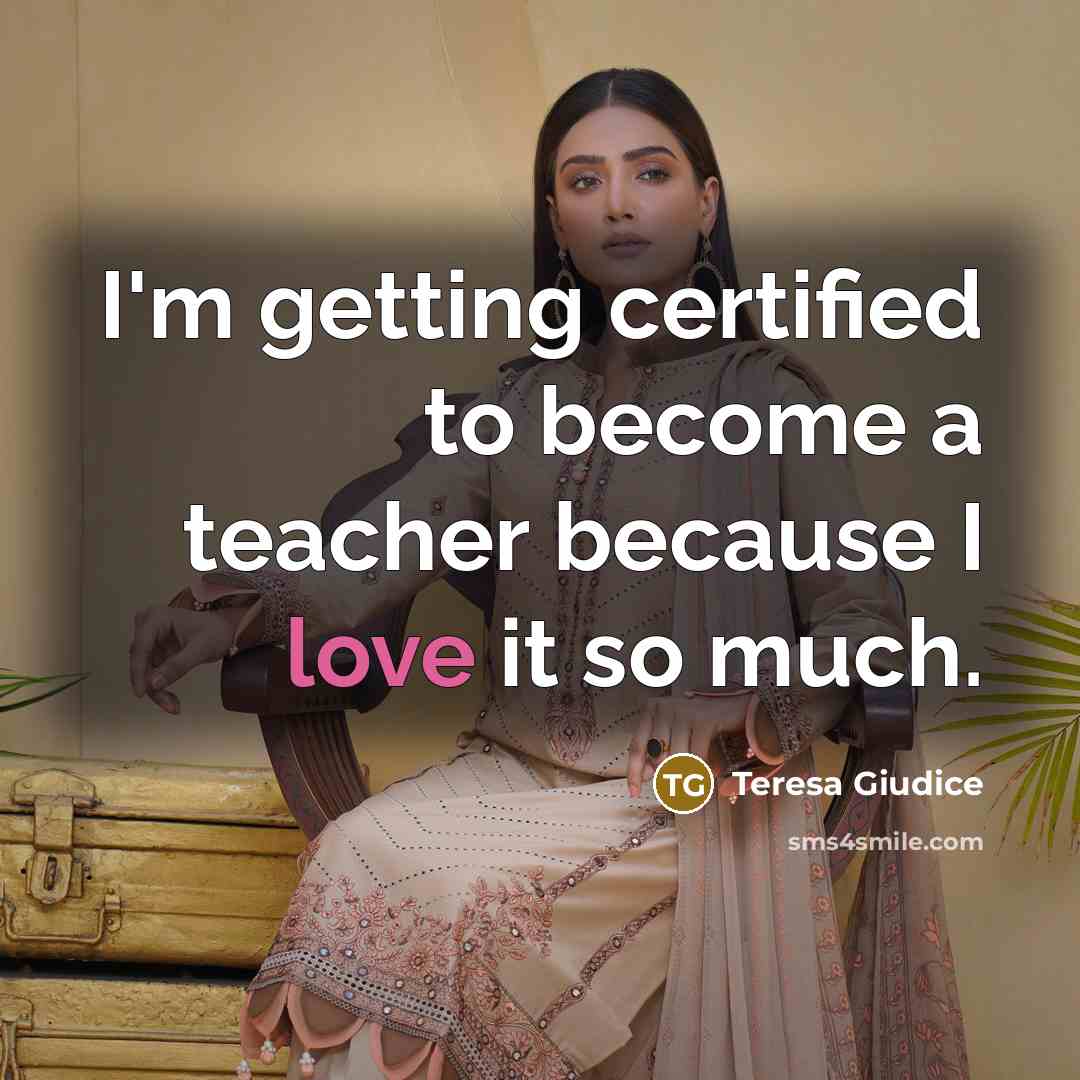 “I'm getting certified to become a teacher because I love it so much.” quote by Teresa Giudice
