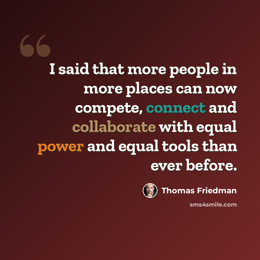 “I said that more people in more places can now compete, connect and collaborate with equal power and equal tools than ever before.” quote by Thomas Friedman