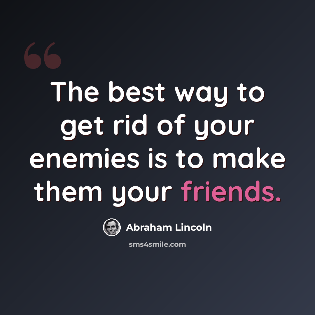 “The best way to get rid of your enemies is to make them your friends.” quote by Abraham Lincoln