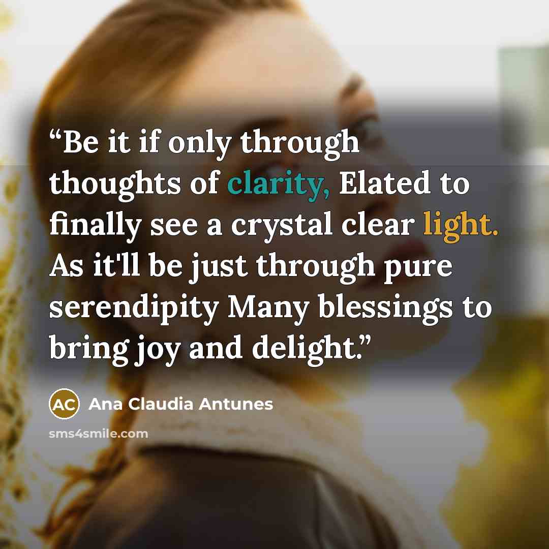 “Be it if only through thoughts of clarity, Elated to finally see a crystal clear light. As it'll be just through pure serendipity Many blessings to bring joy and delight.” quote by Ana Claudia Antunes