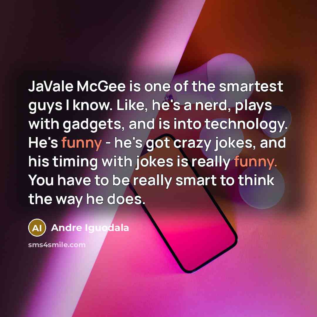 “JaVale McGee is one of the smartest guys I know. Like, he's a nerd, plays with gadgets, and is into technology. He's funny - he's got crazy jokes, and his timing with jokes is really funny. You have to be really smart to think the way he does.” quote by Andre Iguodala