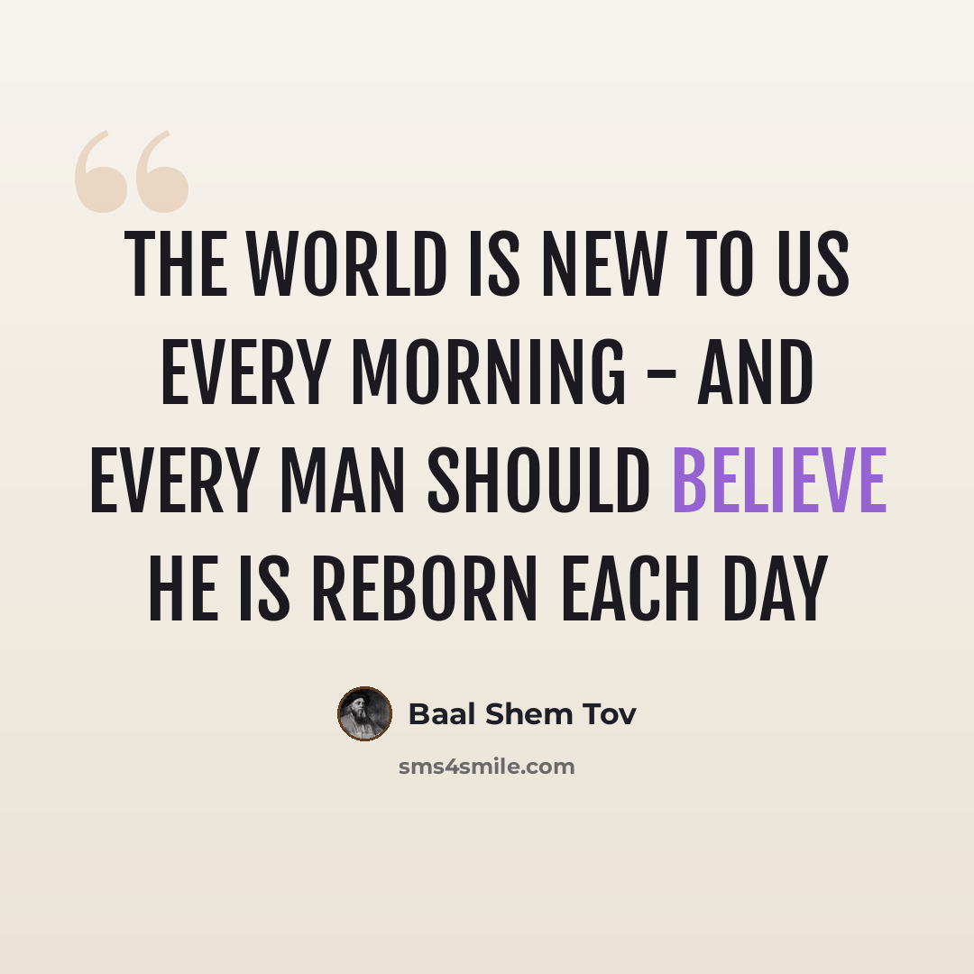 “The world is new to us every morning - and every man should believe he is reborn each day” quote by Baal Shem Tov