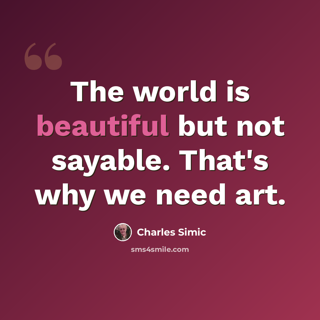 “The world is beautiful but not sayable. That's why we need art.” quote by Charles Simic