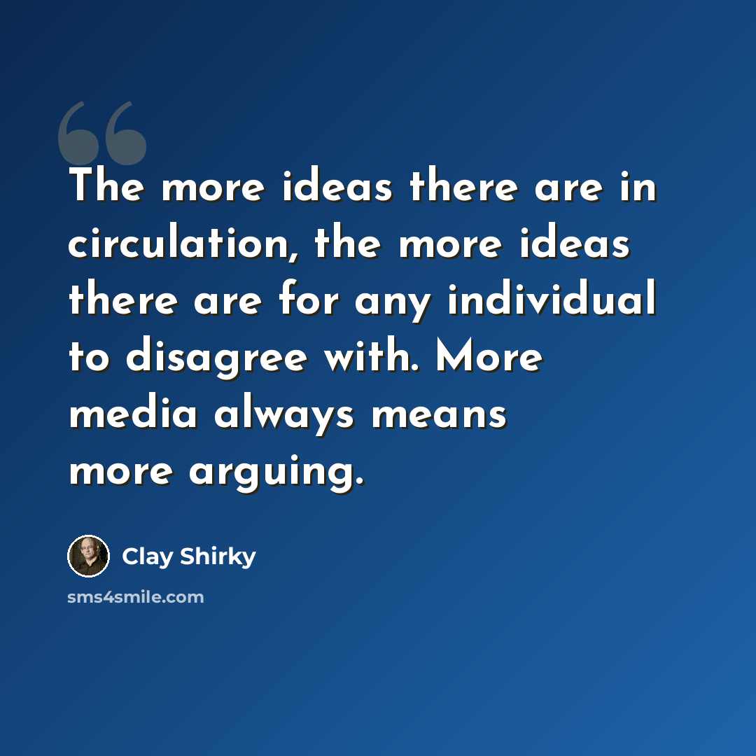 “The more ideas there are in circulation, the more ideas there are for any individual to disagree with. More media always means more arguing.” quote by Clay Shirky