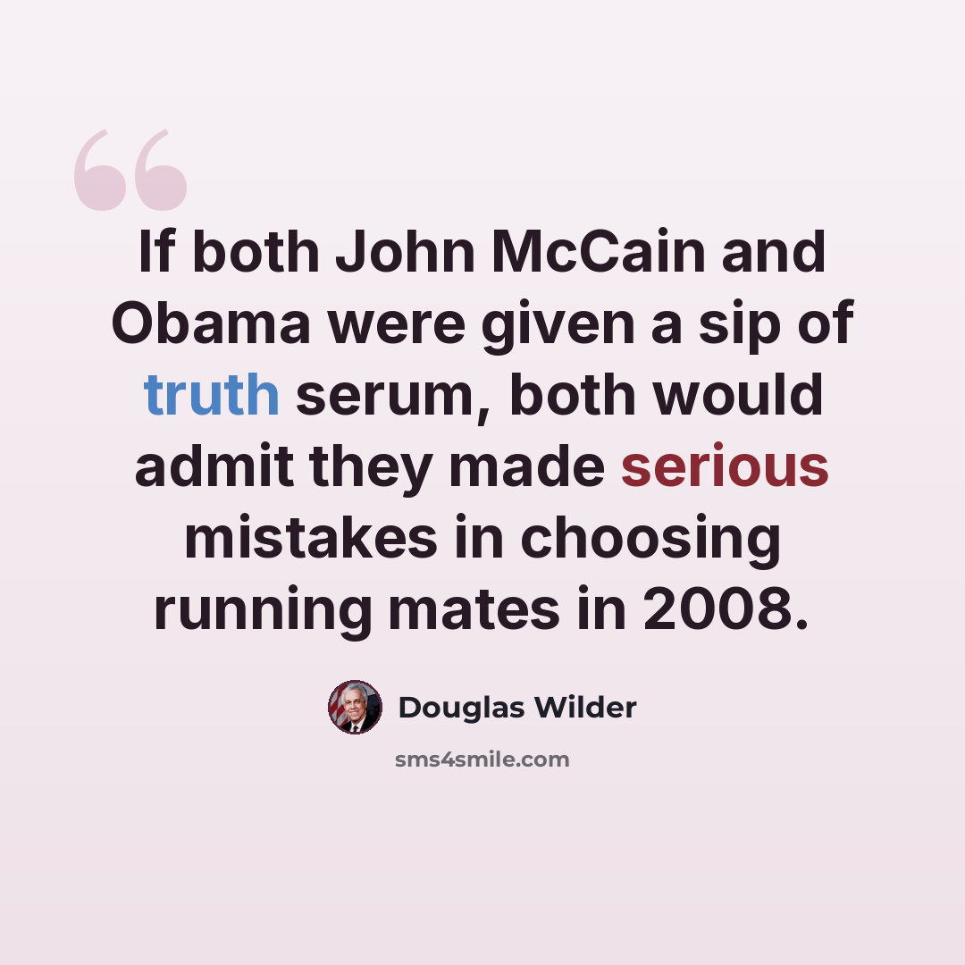 “If both John McCain and Obama were given a sip of truth serum, both would admit they made serious mistakes in choosing running mates in 2008.” quote by Douglas Wilder