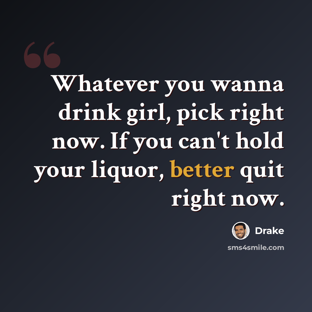 “Whatever you wanna drink girl, pick right now. If you can't hold your liquor, better quit right now.” quote by Drake