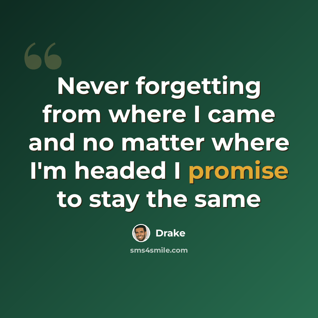 “Never forgetting from where I came and no matter where I'm headed I promise to stay the same” quote by Drake