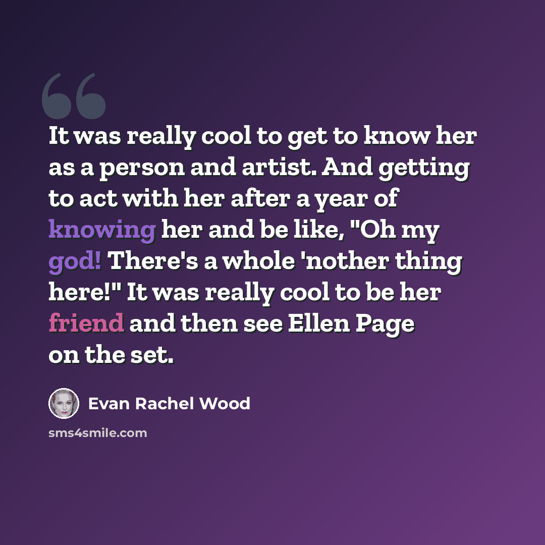 “It was really cool to get to know her as a person and artist. And getting to act with her after a year of knowing her and be like, "Oh my god! There's a whole 'nother thing here!" It was really cool to be her friend and then see Ellen Page on the set.” quote by Evan Rachel Wood