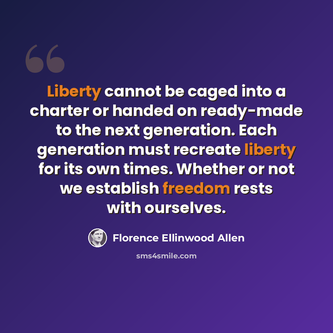 “Liberty cannot be caged into a charter or handed on ready-made to the next generation. Each generation must recreate liberty for its own times. Whether or not we establish freedom rests with ourselves.” quote by Florence Ellinwood Allen