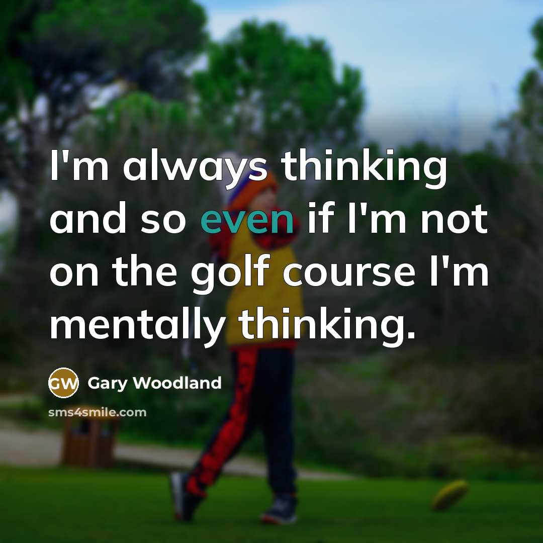 “I'm always thinking and so even if I'm not on the golf course I'm mentally thinking.” quote by Gary Woodland