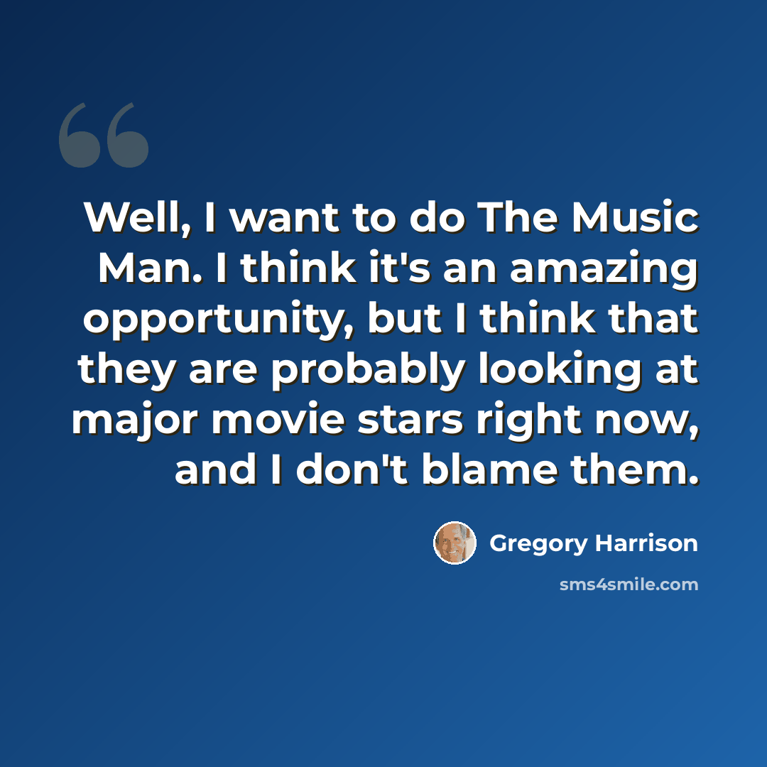 “Well, I want to do The Music Man. I think it's an amazing opportunity, but I think that they are probably looking at major movie stars right now, and I don't blame them.” quote by Gregory Harrison