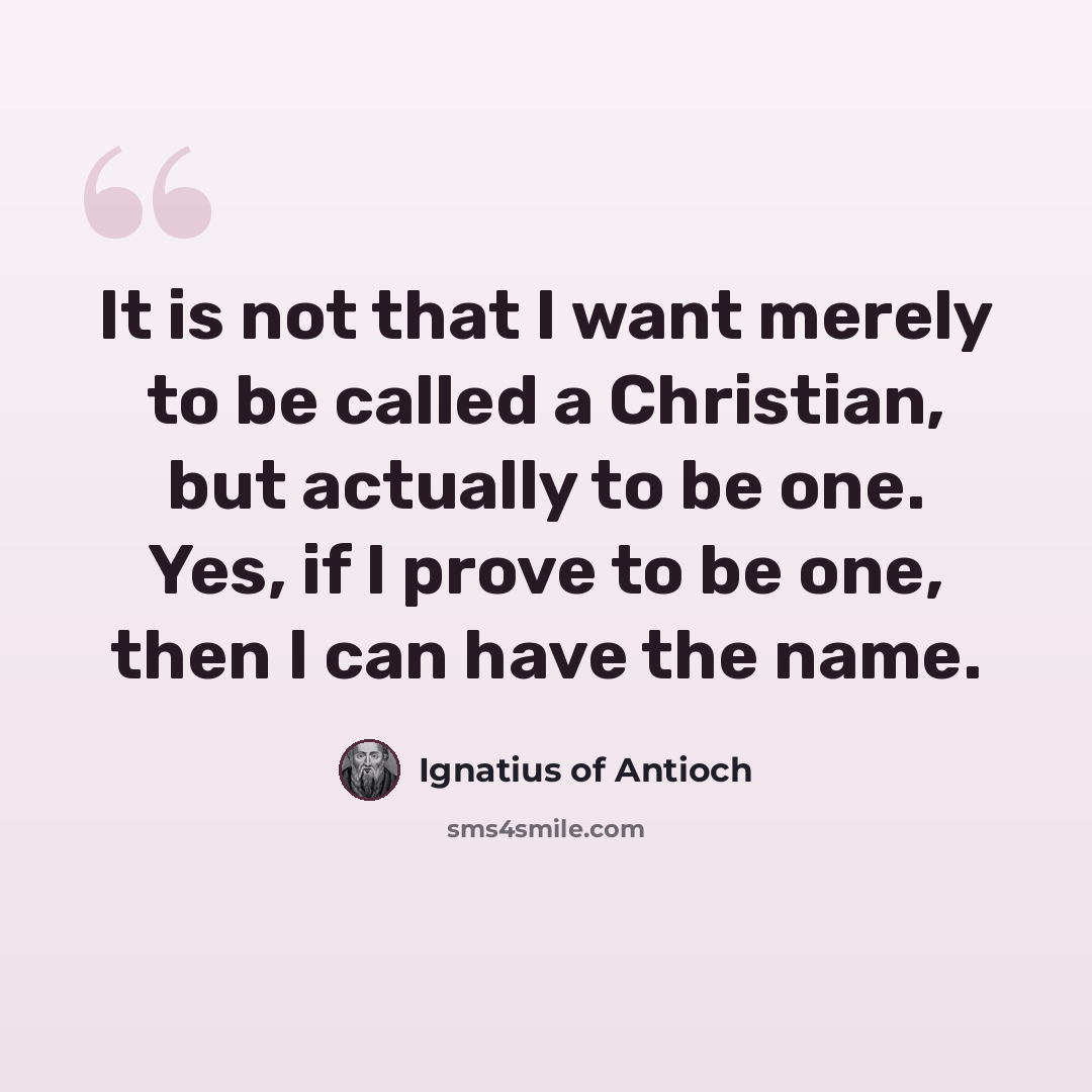 “It is not that I want merely to be called a Christian, but actually to be one. Yes, if I prove to be one, then I can have the name.” quote by Ignatius of Antioch