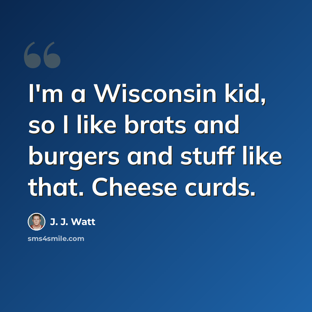 “I'm a Wisconsin kid, so I like brats and burgers and stuff like that. Cheese curds.” quote by J. J. Watt