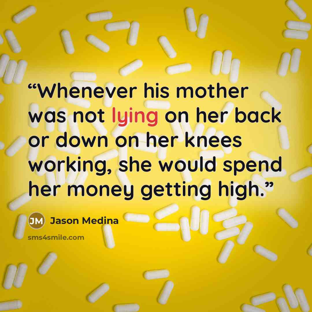 “Whenever his mother was not lying on her back or down on her knees working, she would spend her money getting high.” quote by Jason Medina