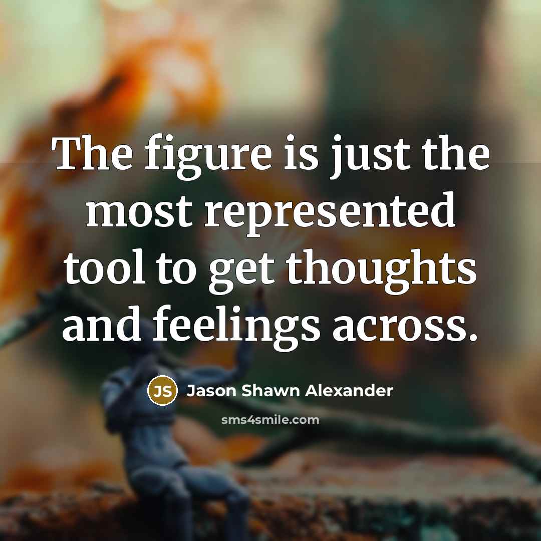 “The figure is just the most represented tool to get thoughts and feelings across.” quote by Jason Shawn Alexander