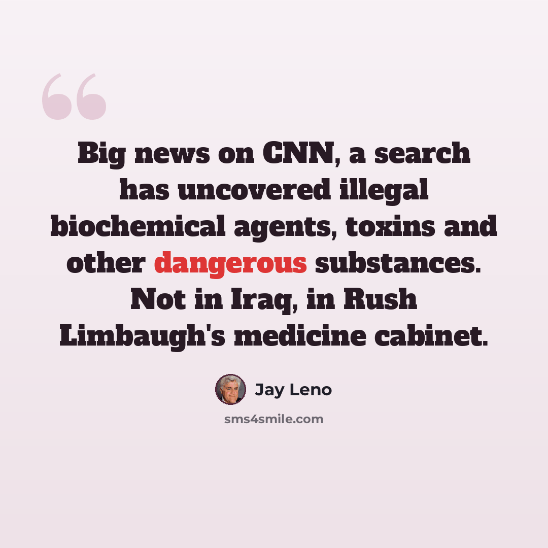 “Big news on CNN, a search has uncovered illegal biochemical agents, toxins and other dangerous substances. Not in Iraq, in Rush Limbaugh's medicine cabinet.” quote by Jay Leno