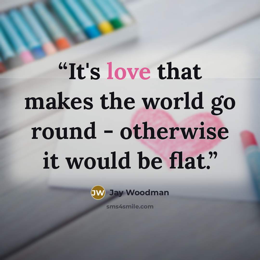 “It's love that makes the world go round - otherwise it would be flat.” quote by Jay Woodman