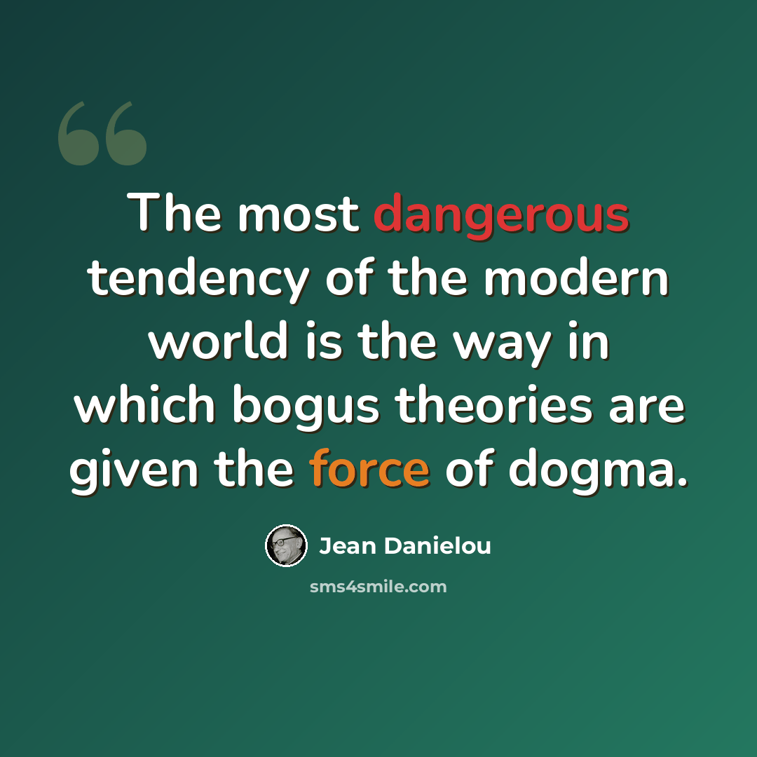 “The most dangerous tendency of the modern world is the way in which bogus theories are given the force of dogma.” quote by Jean Danielou