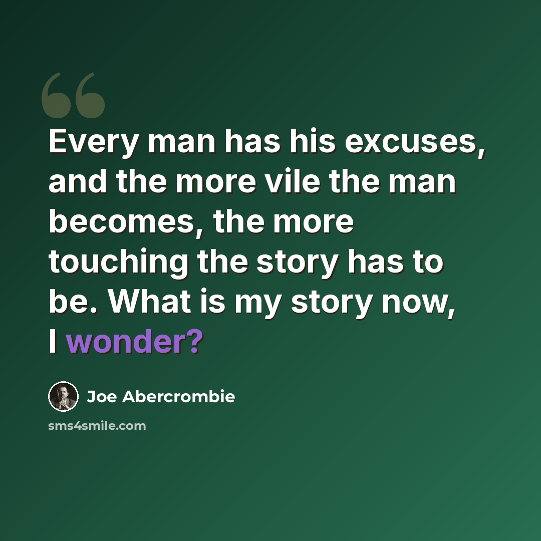 “Every man has his excuses, and the more vile the man becomes, the more touching the story has to be. What is my story now, I wonder?” quote by Joe Abercrombie
