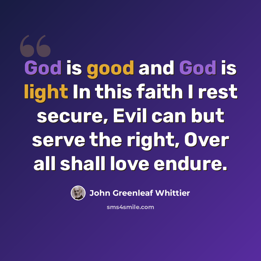 “God is good and God is light In this faith I rest secure, Evil can but serve the right, Over all shall love endure.” quote by John Greenleaf Whittier