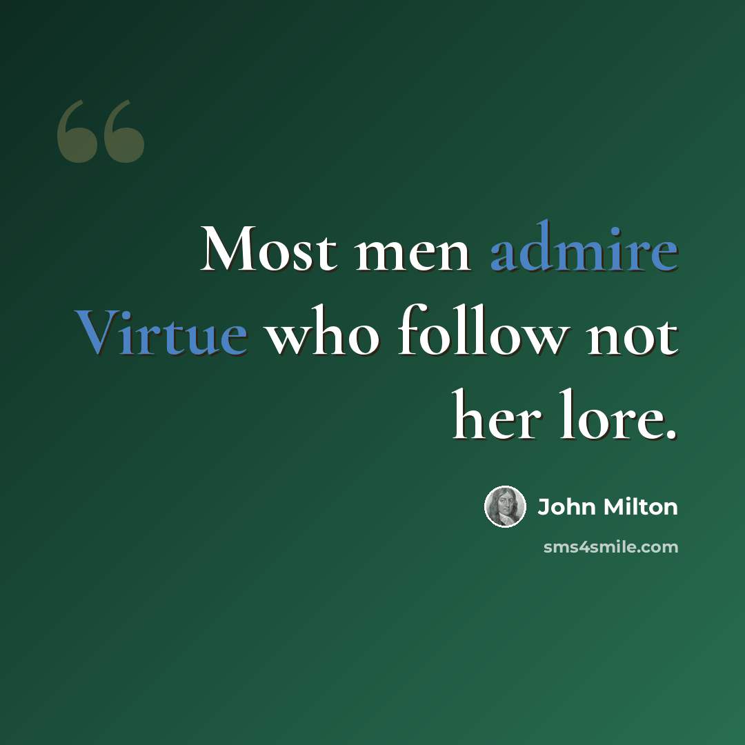 “Most men admire Virtue who follow not her lore.” quote by John Milton