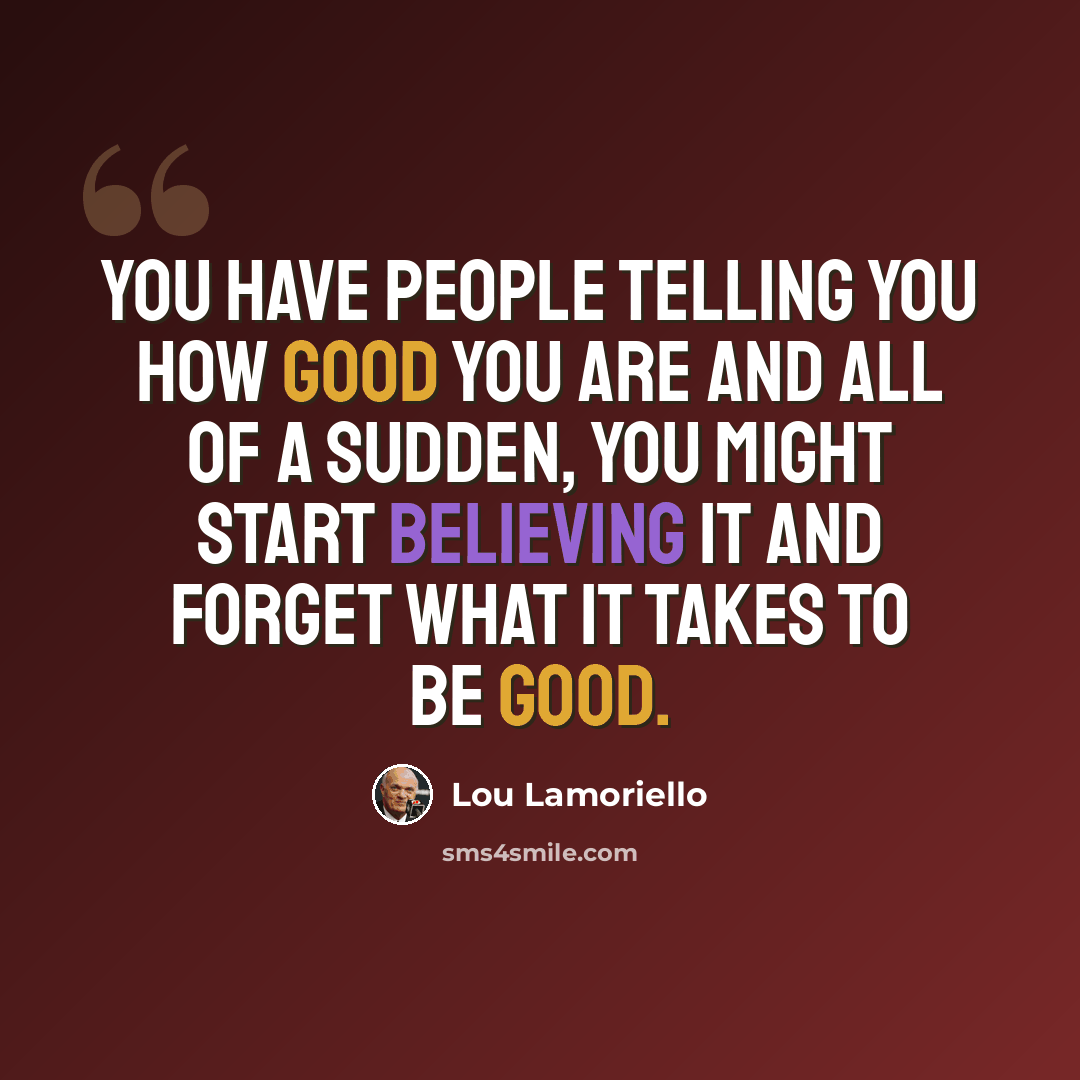 “You have people telling you how good you are and all of a sudden, you might start believing it and forget what it takes to be good.” quote by Lou Lamoriello
