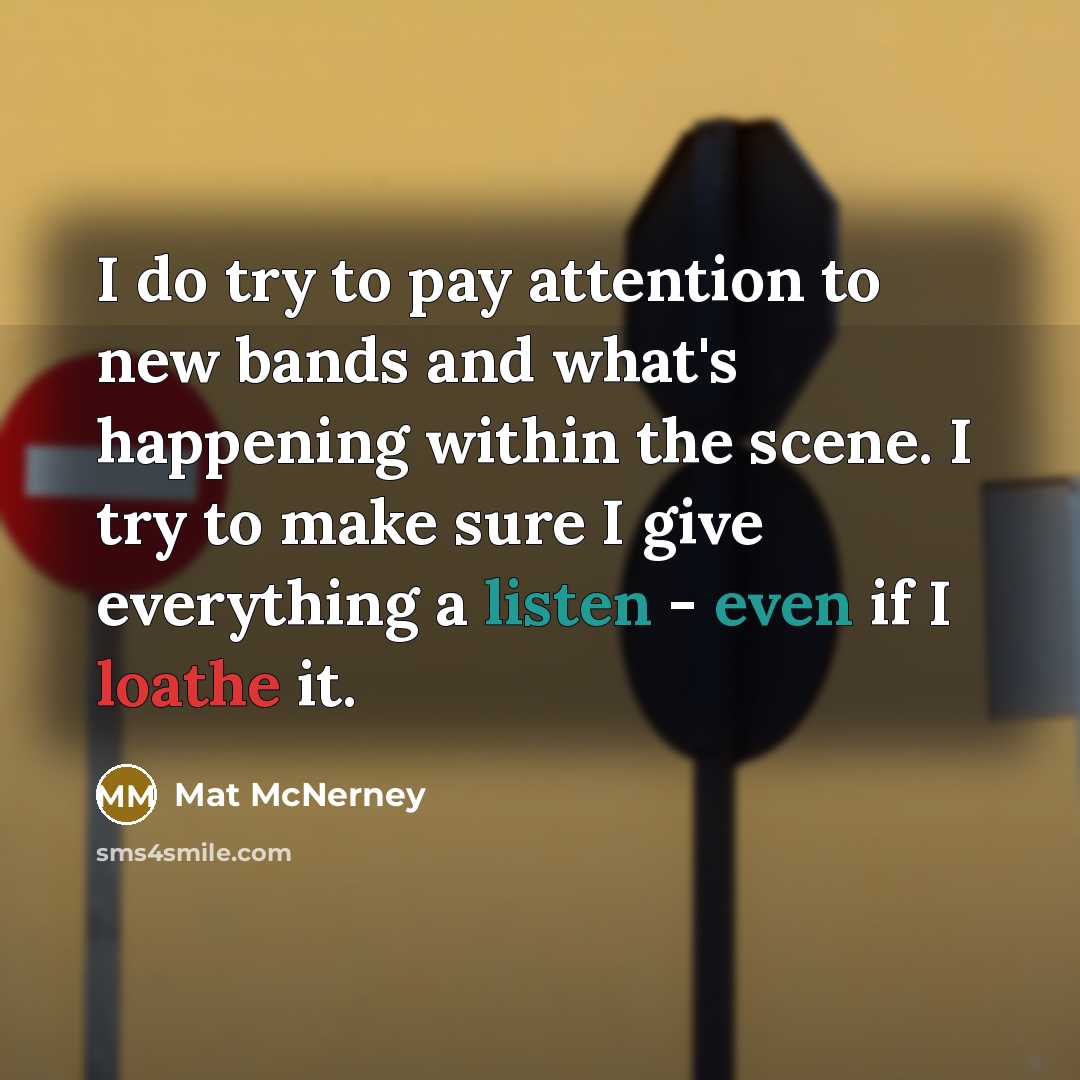 “I do try to pay attention to new bands and what's happening within the scene. I try to make sure I give everything a listen - even if I loathe it.” quote by Mat McNerney