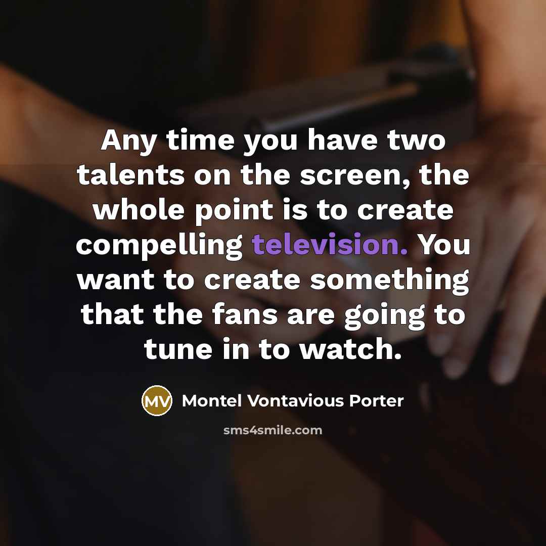 “Any time you have two talents on the screen, the whole point is to create compelling television. You want to create something that the fans are going to tune in to watch.” quote by Montel Vontavious Porter
