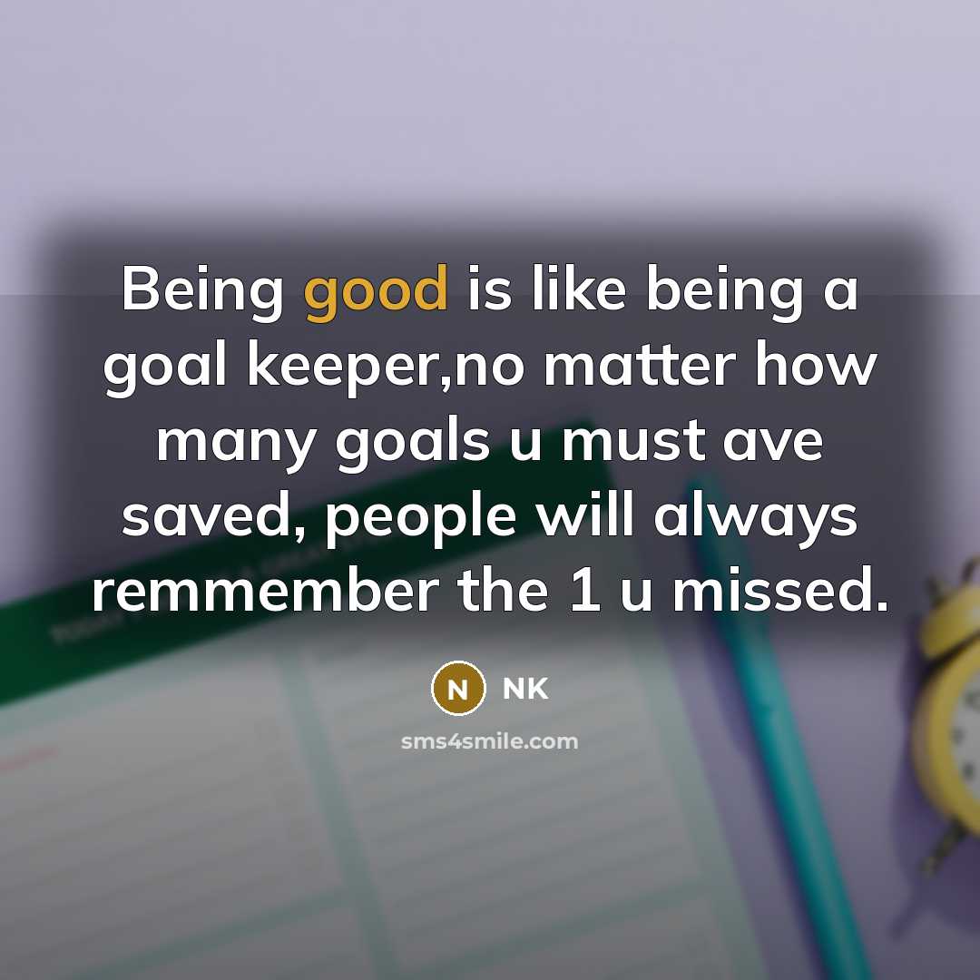“Being good is like being a goal keeper,no matter how many goals u must ave saved, people will always remmember the 1 u missed.” quote by NK