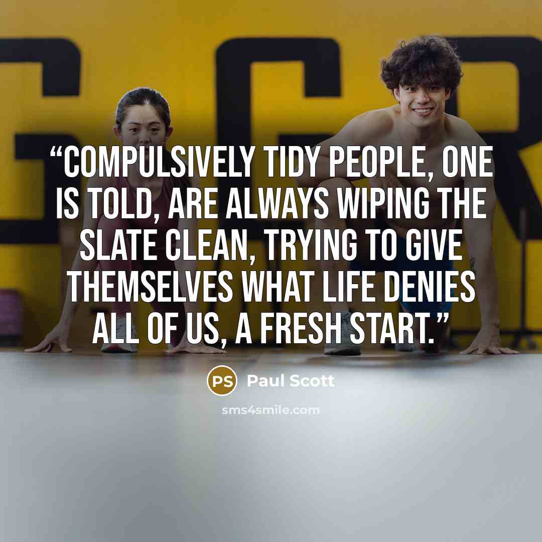 “Compulsively tidy people, one is told, are always wiping the slate clean, trying to give themselves what life denies all of us, a fresh start.” quote by Paul Scott