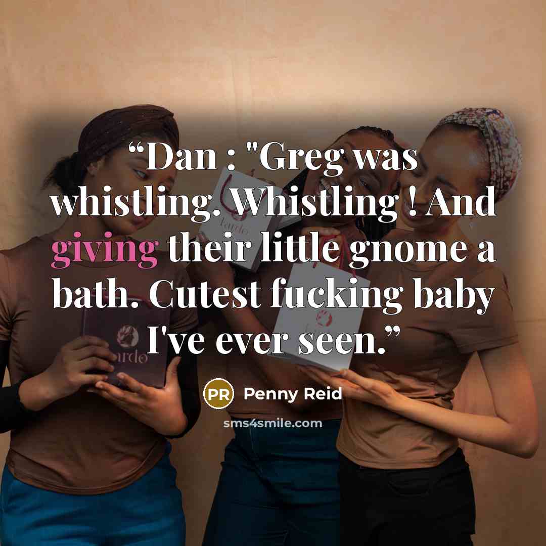 “Dan : "Greg was whistling. Whistling ! And giving their little gnome a bath. Cutest fucking baby I've ever seen.” quote by Penny Reid