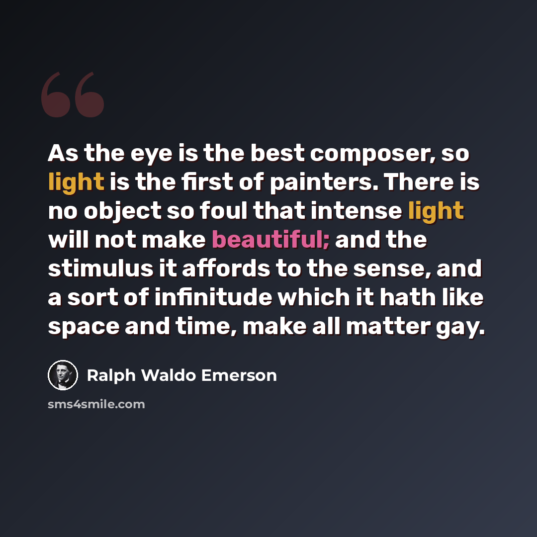 “As the eye is the best composer, so light is the first of painters. There is no object so foul that intense light will not make beautiful; and the stimulus it affords to the sense, and a sort of infinitude which it hath like space and time, make all matter gay.” quote by Ralph Waldo Emerson