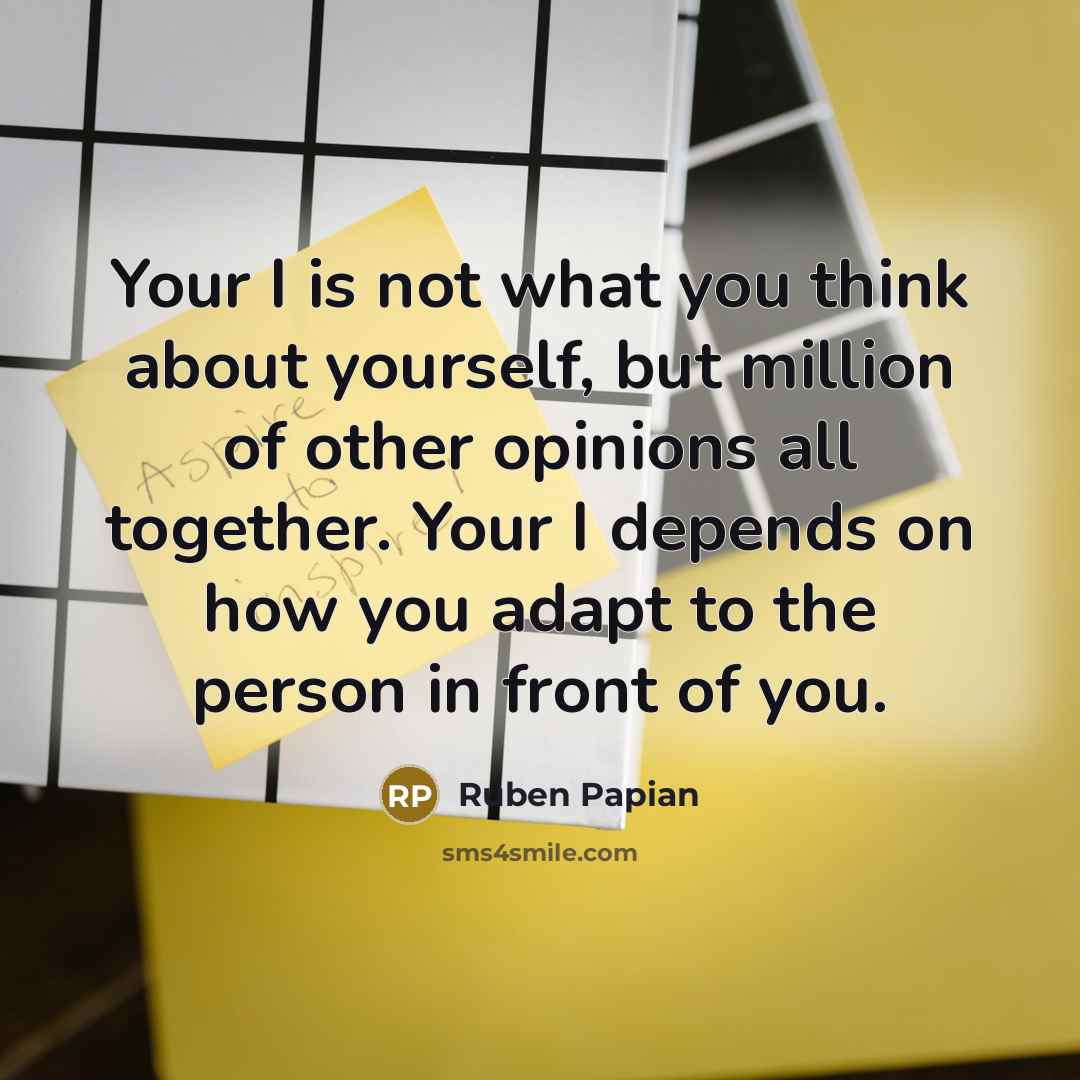 “Your I is not what you think about yourself, but million of other opinions all together. Your I depends on how you adapt to the person in front of you.” quote by Ruben Papian