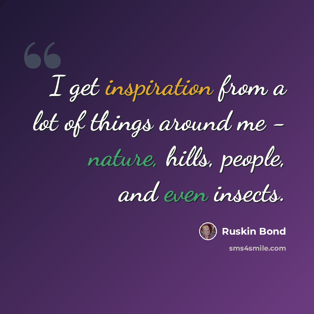 “I get inspiration from a lot of things around me - nature, hills, people, and even insects.” quote by Ruskin Bond