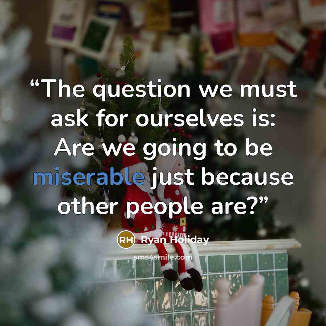 “The question we must ask for ourselves is: Are we going to be miserable just because other people are?” quote by Ryan Holiday
