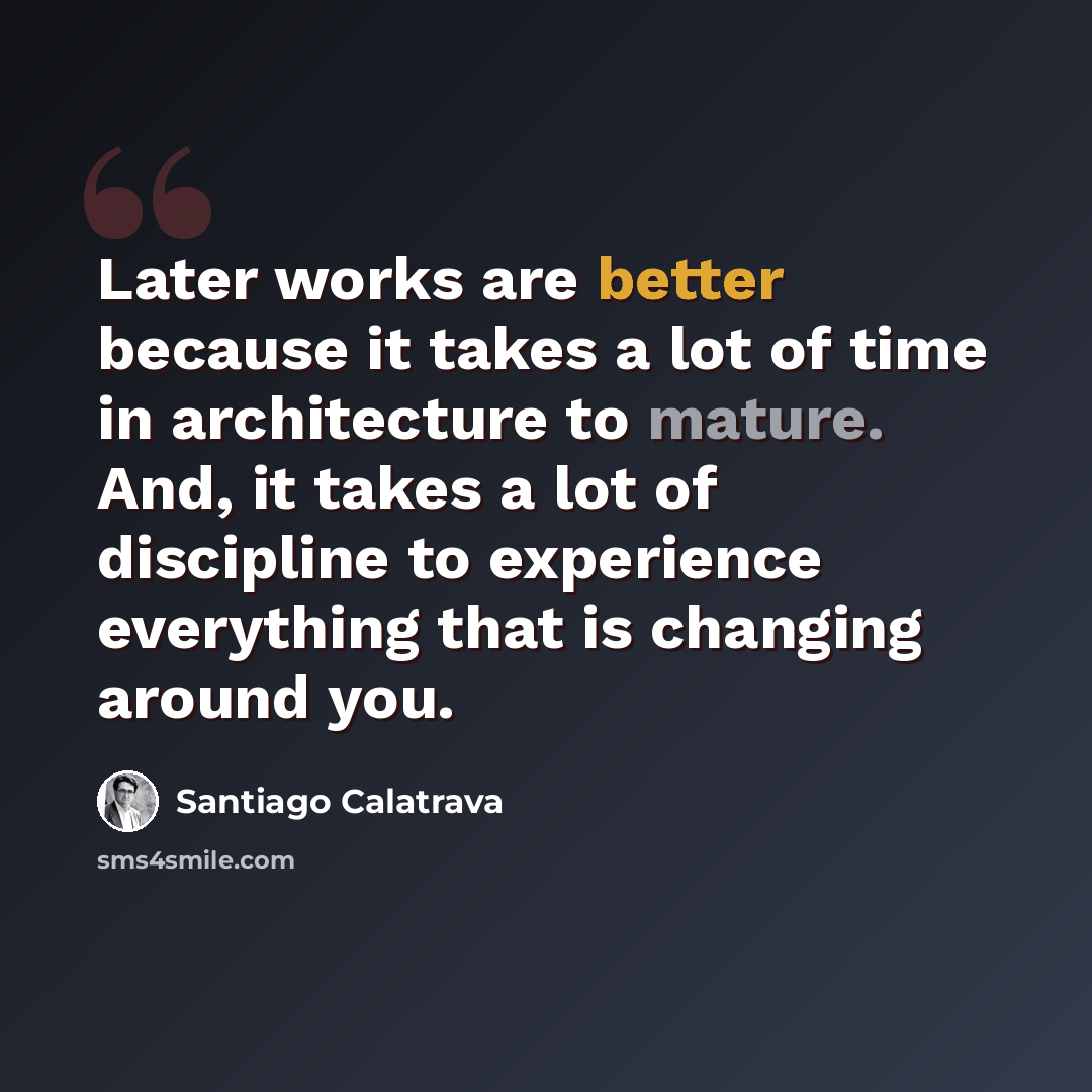 “Later works are better because it takes a lot of time in architecture to mature. And, it takes a lot of discipline to experience everything that is changing around you.” quote by Santiago Calatrava