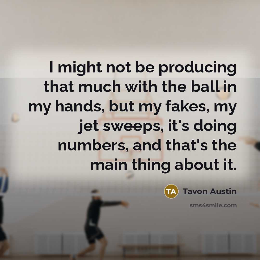 “I might not be producing that much with the ball in my hands, but my fakes, my jet sweeps, it's doing numbers, and that's the main thing about it.” quote by Tavon Austin