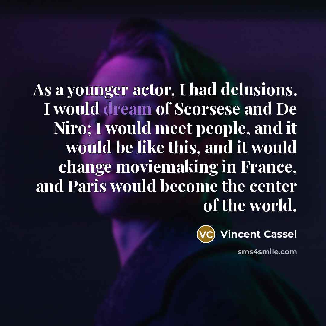 “As a younger actor, I had delusions. I would dream of Scorsese and De Niro; I would meet people, and it would be like this, and it would change moviemaking in France, and Paris would become the center of the world.” quote by Vincent Cassel