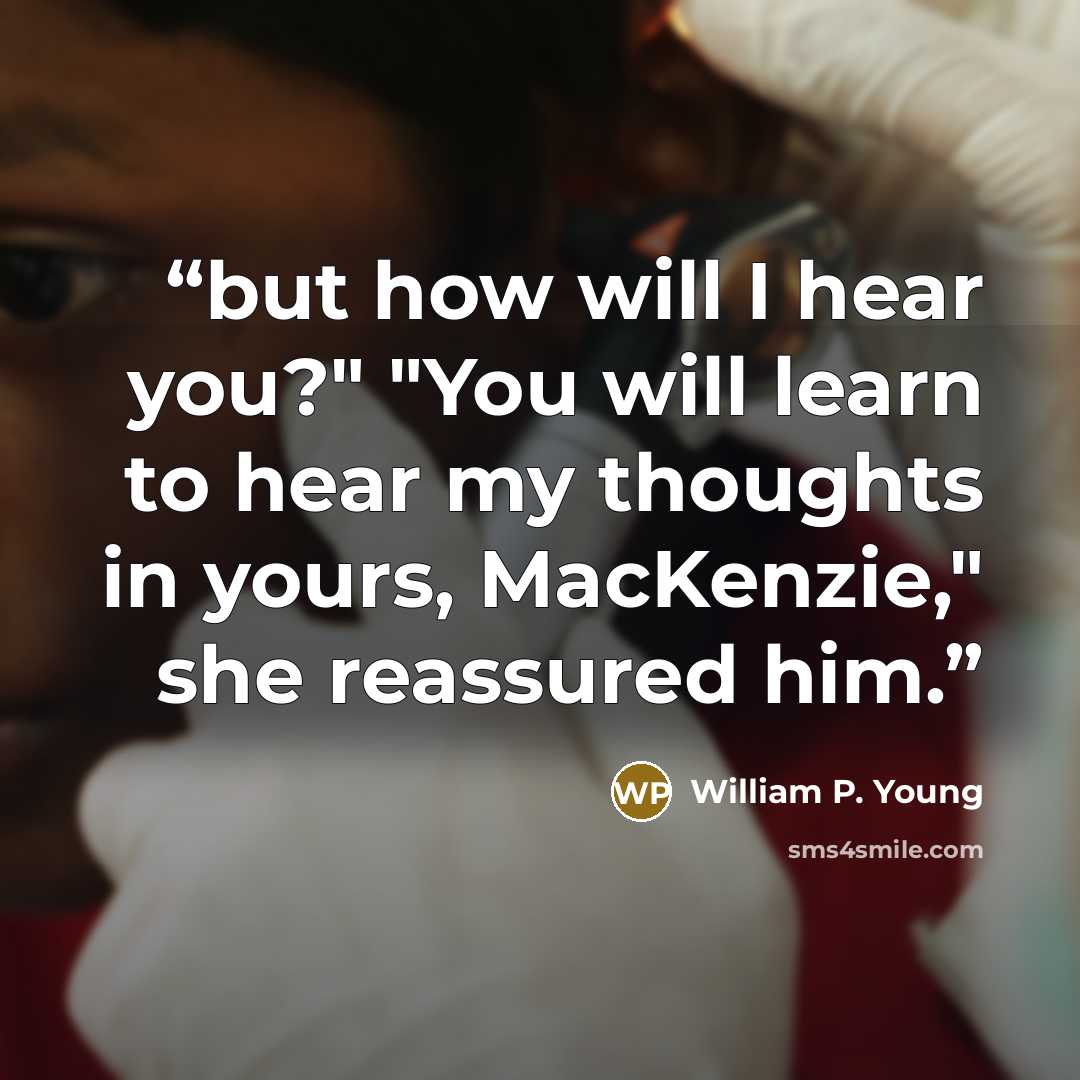 “but how will I hear you?" "You will learn to hear my thoughts in yours, MacKenzie," she reassured him.” quote by William P. Young