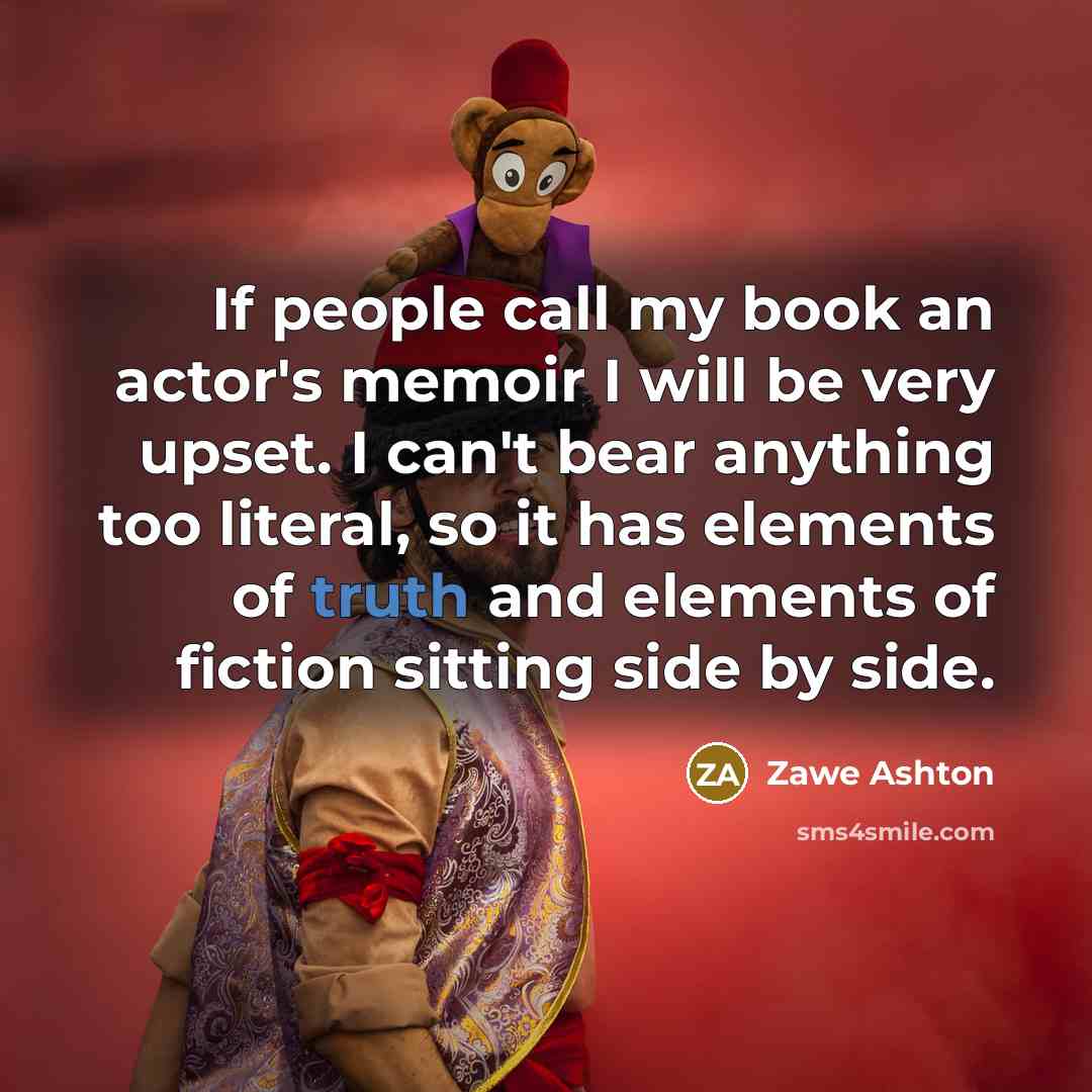 “If people call my book an actor's memoir I will be very upset. I can't bear anything too literal, so it has elements of truth and elements of fiction sitting side by side.” quote by Zawe Ashton