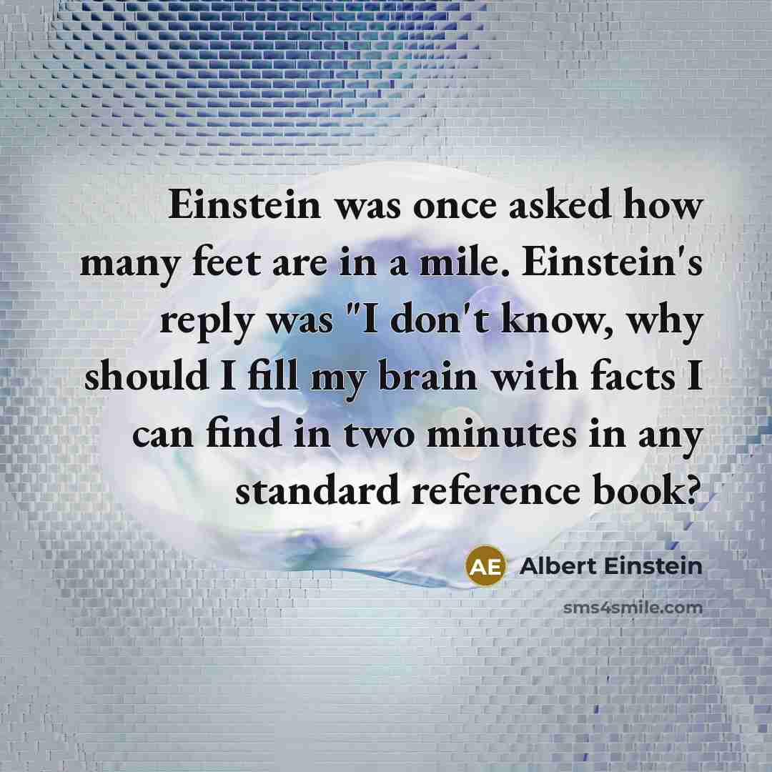 “Einstein was once asked how many feet are in a mile. Einstein's reply was "I don't know, why should I fill my brain with facts I can find in two minutes in any standard reference book?” quote by Albert Einstein