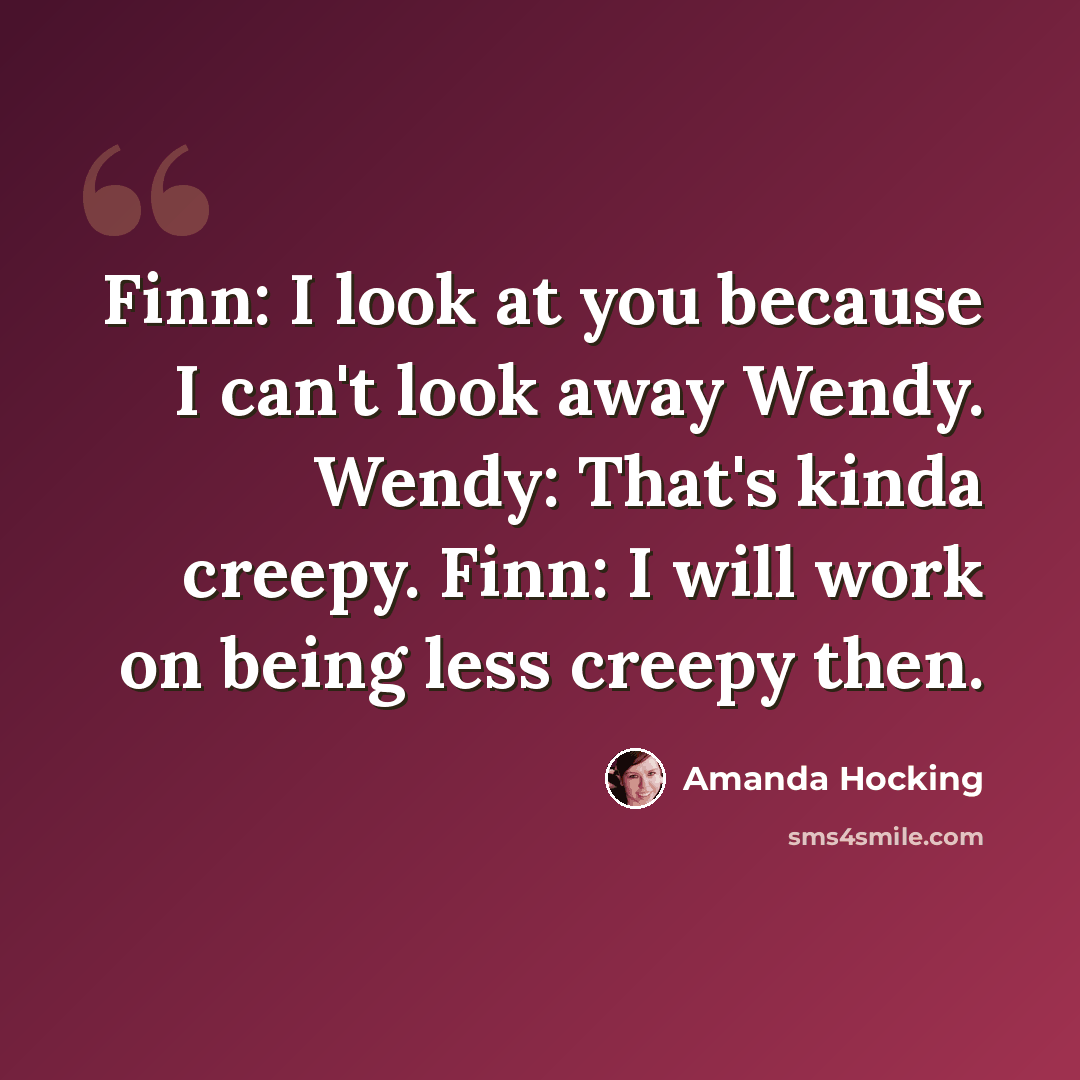 “Finn: I look at you because I can't look away Wendy. Wendy: That's kinda creepy. Finn: I will work on being less creepy then.” quote by Amanda Hocking
