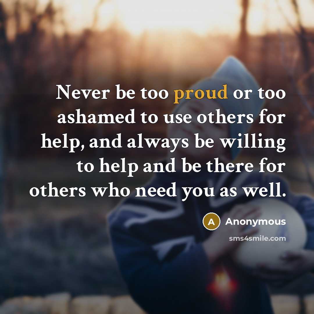 “Never be too proud or too ashamed to use others for help, and always be willing to help and be there for others who need you as well.” quote by Anonymous