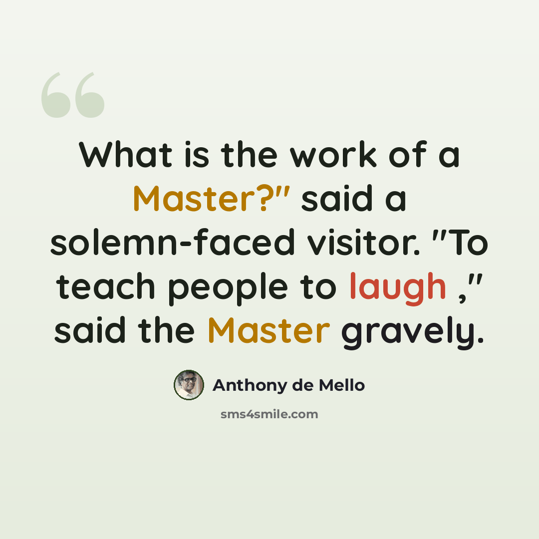 “What is the work of a Master?" said a solemn-faced visitor. "To teach people to laugh ," said the Master gravely.” quote by Anthony de Mello