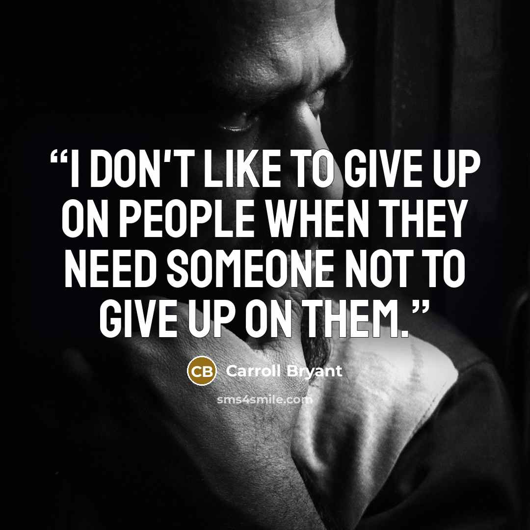 “I don't like to give up on people when they need someone not to give up on them.” quote by Carroll Bryant