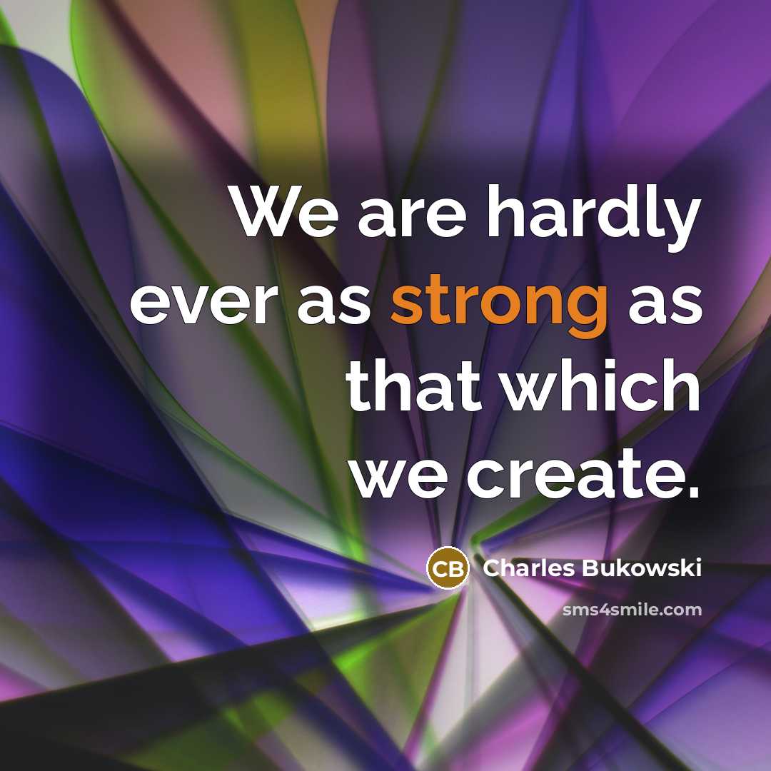 “We are hardly ever as strong as that which we create.” quote by Charles Bukowski