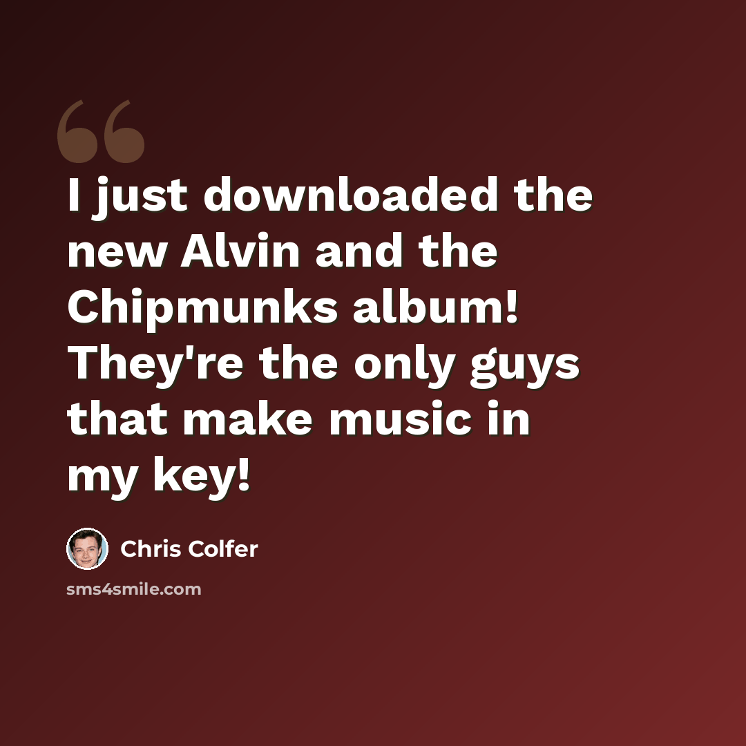 “I just downloaded the new Alvin and the Chipmunks album! They're the only guys that make music in my key!” quote by Chris Colfer