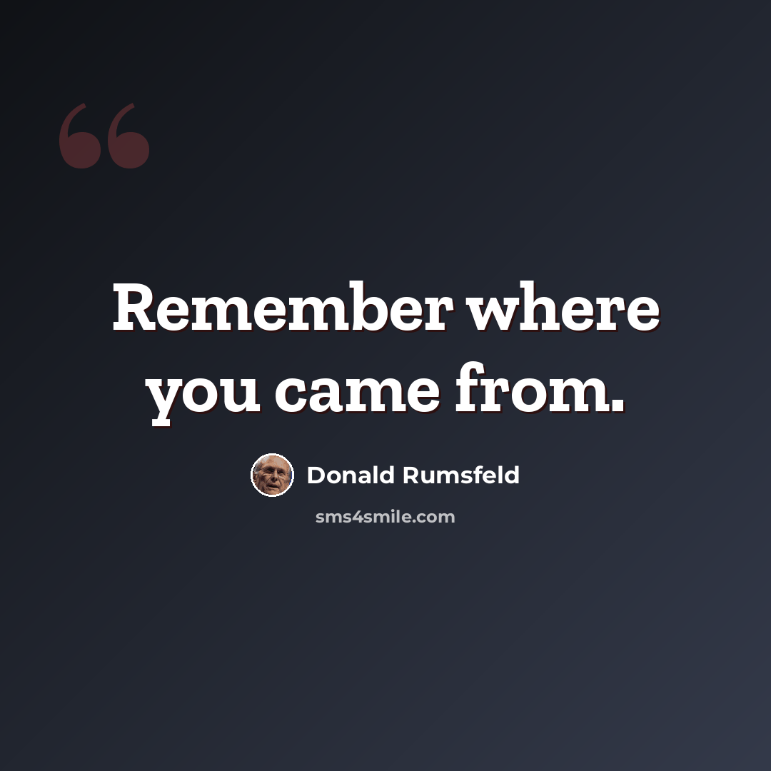 “Remember where you came from.” quote by Donald Rumsfeld